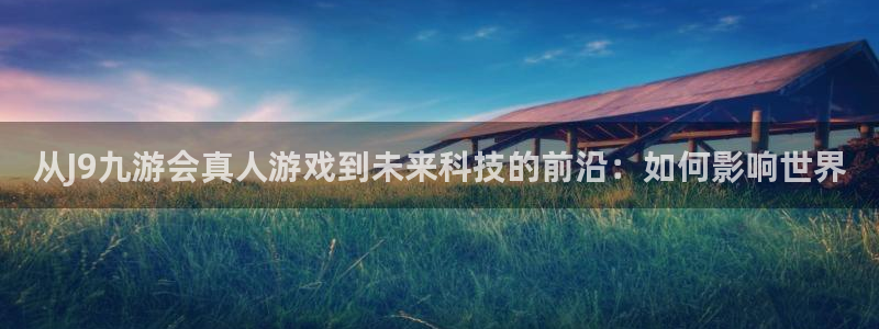长运平台app下载：从J9九游会真人游戏到未来科技的前沿：如何影响世界