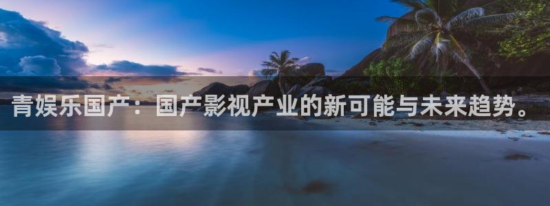 长运平台2平台注册：青娱乐国产：国产影视产业的新可能与未来趋势。