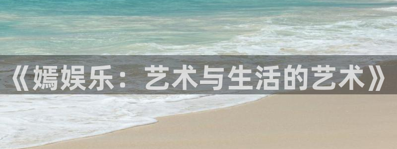东莞市长运平台电子科技有限公司：《嫣娱乐：艺术与生活的艺术》