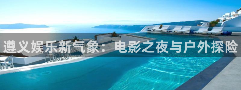长运平台注册网站：遵义娱乐新气象：电影之夜与户外探险