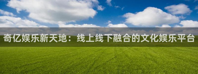长运平台游戏有哪些好玩的：奇亿娱乐新天地：线上线下融合的文化娱乐平台