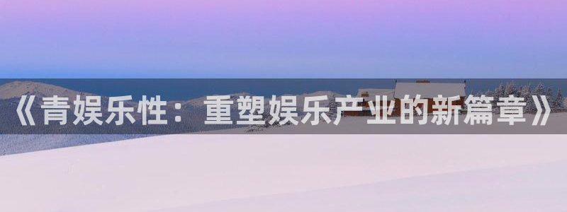 pg长运平台平台下载入口：《青娱乐性：重塑娱乐产业的新篇章》