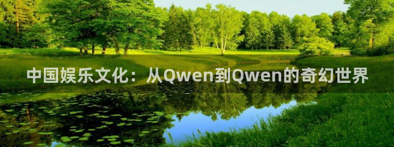 长运平台app最新版：中国娱乐文化：从Qwen到Qwen的奇幻世界