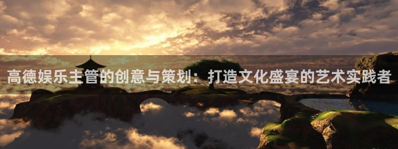 长运平台招商：高德娱乐主管的创意与策划：打造文化盛宴的艺术实践者