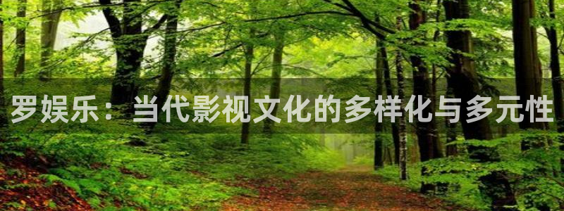 长运平台.ccmpc正版：罗娱乐：当代影视文化的多样化与多元性