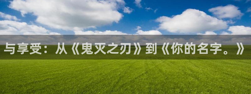 长运平台平台官网版最新：与享受：从《鬼灭之刃》到《你的名字。》