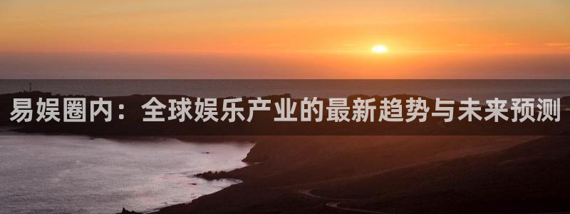 长运平台那个爆率高：易娱圈内：全球娱乐产业的最新趋势与未来预测