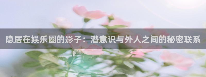 长运平台预测pc在线预测网址：隐居在娱乐圈的影子：潜意识与外人之间的秘密联系